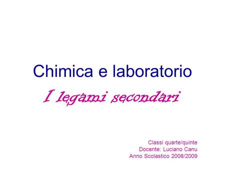 Chimica e laboratorio I legami secondari Classi quarte/quinte Docente: Luciano Canu Anno Scolastico 2008/2009.