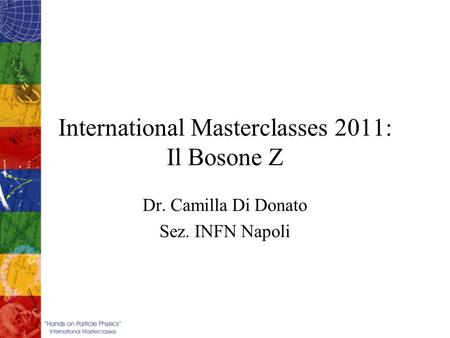 International Masterclasses 2011: Il Bosone Z Dr. Camilla Di Donato Sez. INFN Napoli.