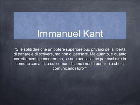 Immanuel Kant “Si è soliti dire che un potere superiore può privarci della libertà di parlare e di scrivere, ma non di pensare. Ma quanto, e quanto correttamente.