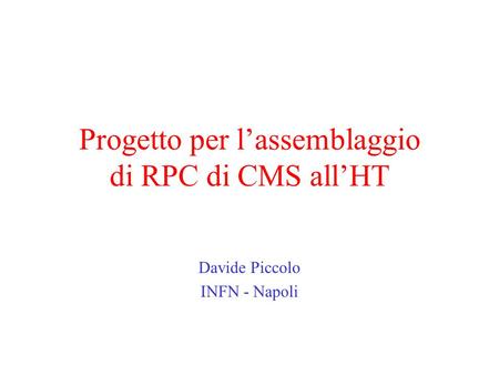 Progetto per l’assemblaggio di RPC di CMS all’HT Davide Piccolo INFN - Napoli.