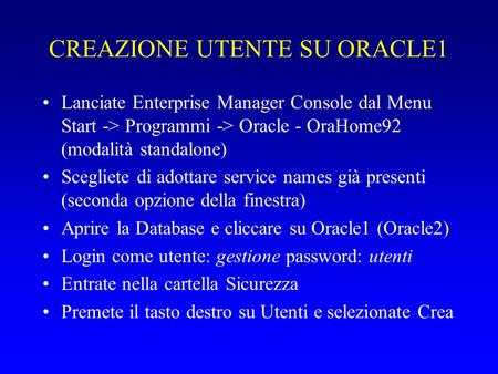 CREAZIONE UTENTE SU ORACLE1 Lanciate Enterprise Manager Console dal Menu Start -> Programmi -> Oracle - OraHome92 (modalità standalone) Scegliete di adottare.