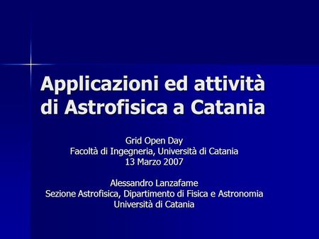 Applicazioni ed attività di Astrofisica a Catania Grid Open Day Facoltà di Ingegneria, Università di Catania 13 Marzo 2007 Alessandro Lanzafame Sezione.