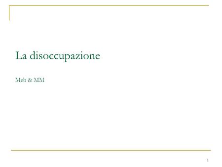 1 La disoccupazione Meb & MM. 2 Il percorso La disoccupazione Tasso di disoccupazione naturale e NAIRU. Disoccupazione frizionale («naturale») e strutturale.