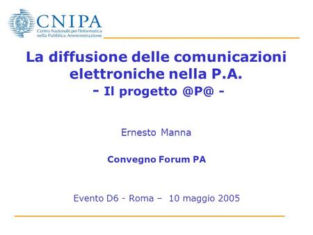 La diffusione delle comunicazioni elettroniche nella P.A. - Il progetto - Ernesto Manna Convegno Forum PA Evento D6 - Roma – 10 maggio 2005.