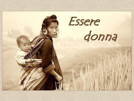 Essere donna donna Un piccolo omaggio per noi, le donne, di ogni età e di ogni nazionalità, e soprattutto a tutte quelle che, contro il vento e le maree.