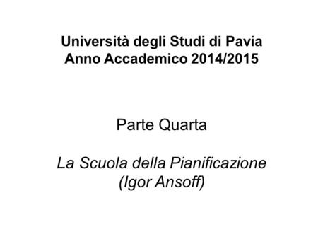 Università degli Studi di Pavia Anno Accademico 2014/2015 Parte Quarta La Scuola della Pianificazione (Igor Ansoff)
