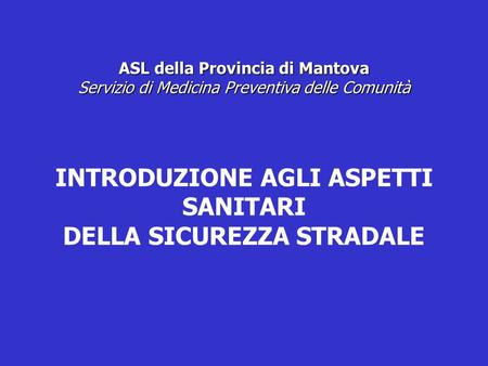 ASL della Provincia di Mantova Servizio di Medicina Preventiva delle Comunità INTRODUZIONE AGLI ASPETTI SANITARI DELLA SICUREZZA STRADALE.