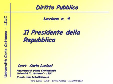 Carlo Lucioni – LIUC - Diritto Pubblico – a.a.2014/2015 Università Carlo Cattaneo - LIUC Il Presidente della Repubblica Dott. Carlo Lucioni Ricercatore.