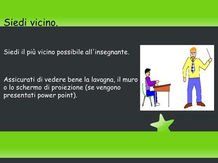 Siedi vicino. Siedi il più vicino possibile all'insegnante. Assicurati di vedere bene la lavagna, il muro o lo schermo di proiezione (se vengono presentati.