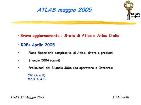 ATLAS maggio 2005 CSN1 17 Maggio 2005 L.Mandelli Breve aggiornamento : Stato di Atlas e Atlas Italia RRB: Aprile 2005 Piano finanziario complessivo di.