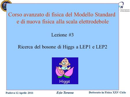 Dottorato in Fisica XXV Ciclo Padova 12 Aprile 2011 Ezio Torassa Corso avanzato di fisica del Modello Standard e di nuova fisica alla scala elettrodebole.