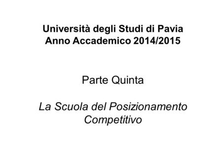 Università degli Studi di Pavia Anno Accademico 2014/2015 Parte Quinta La Scuola del Posizionamento Competitivo.