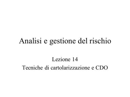 Analisi e gestione del rischio Lezione 14 Tecniche di cartolarizzazione e CDO.