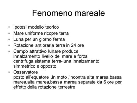 Fenomeno mareale Ipotesi modello teorico Mare uniforme ricopre terra Luna per un giorno ferma Rotazione antioraria terra in 24 ore Campo attrattivo lunare.