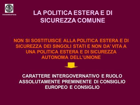 Università di Pavia LA POLITICA ESTERA E DI SICUREZZA COMUNE NON SI SOSTITUISCE ALLA POLITICA ESTERA E DI SICUREZZA DEI SINGOLI STATI E NON DA’ VITA A.