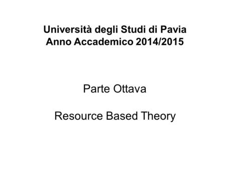 Università degli Studi di Pavia Anno Accademico 2014/2015 Parte Ottava Resource Based Theory.