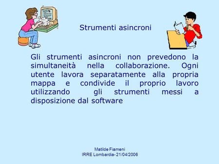 Matilde Fiameni IRRE Lombardia- 21/04/2006 Strumenti asincroni Gli strumenti asincroni non prevedono la simultaneità nella collaborazione. Ogni utente.