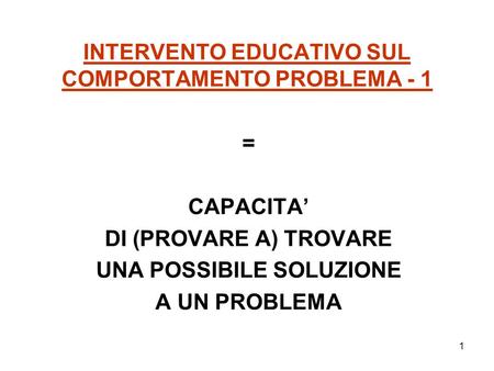 1 INTERVENTO EDUCATIVO SUL COMPORTAMENTO PROBLEMA - 1 = CAPACITA’ DI (PROVARE A) TROVARE UNA POSSIBILE SOLUZIONE A UN PROBLEMA.