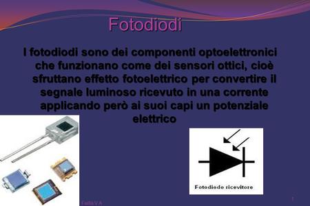 Fotodiodi I fotodiodi sono dei componenti optoelettronici che funzionano come dei sensori ottici, cioè sfruttano effetto fotoelettrico per convertire il.