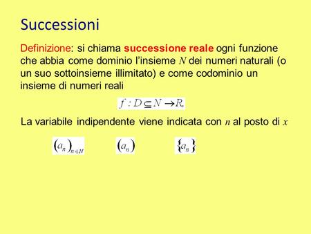 Successioni Definizione: si chiama successione reale ogni funzione che abbia come dominio l’insieme N dei numeri naturali (o un suo sottoinsieme illimitato)