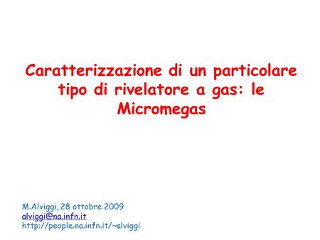 Caratterizzazione di un particolare tipo di rivelatore a gas: le Micromegas M.Alviggi, 28 ottobre 2009 alviggi@na.infn.it http://people.na.infn.it/~alviggi.