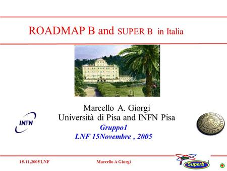 15.11,2005 LNFMarcello A Giorgi1 Marcello A. Giorgi Università di Pisa and INFN Pisa ROADMAP B and SUPER B in Italia Gruppo1 LNF 15Novembre, 2005.
