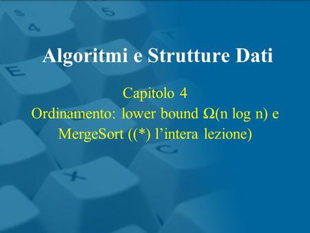 Capitolo 4 Ordinamento: lower bound Ω(n log n) e MergeSort ((*) l’intera lezione) Algoritmi e Strutture Dati.