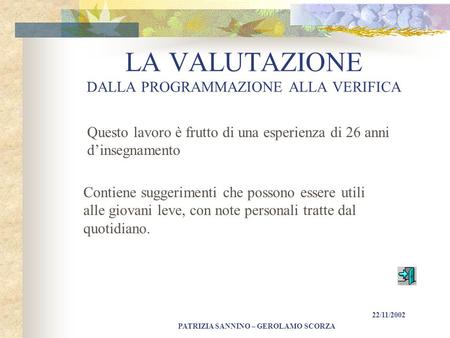 PATRIZIA SANNINO – GEROLAMO SCORZA 22/11/2002 LA VALUTAZIONE DALLA PROGRAMMAZIONE ALLA VERIFICA Questo lavoro è frutto di una esperienza di 26 anni d’insegnamento.