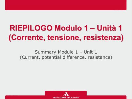 Summary Module 1 – Unit 1 (Current, potential difference, resistance) RIEPILOGO Modulo 1 – Unità 1 (Corrente, tensione, resistenza)