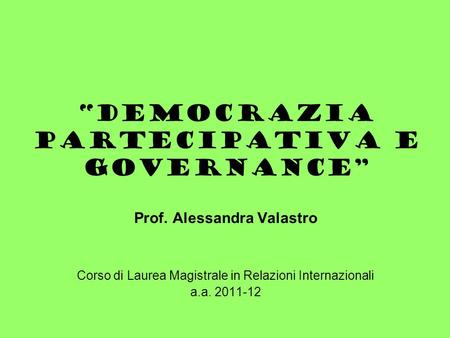 “Democrazia partecipativa e governance” Prof. Alessandra Valastro Corso di Laurea Magistrale in Relazioni Internazionali a.a. 2011-12.