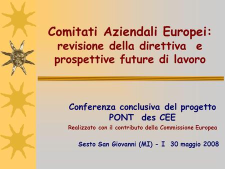 Comitati Aziendali Europei: revisione della direttiva e prospettive future di lavoro Conferenza conclusiva del progetto PONT des CEE Realizzato con il.