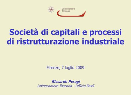 Società di capitali e processi di ristrutturazione industriale Firenze, 7 luglio 2009 Riccardo Perugi Unioncamere Toscana - Ufficio Studi.