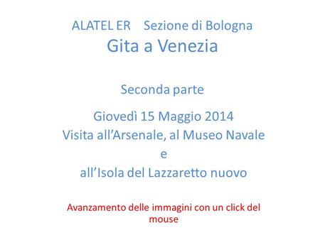 ALATEL ER Sezione di Bologna Gita a Venezia Seconda parte Giovedì 15 Maggio 2014 Visita all’Arsenale, al Museo Navale e all’Isola del Lazzaretto nuovo.