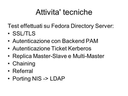 Attivita' tecniche Test effettuati su Fedora Directory Server: SSL/TLS Autenticazione con Backend PAM Autenticazione Ticket Kerberos Replica Master-Slave.