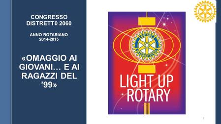 CONGRESSO DISTRETT0 2060 ANNO ROTARIANO 2014-2015 «OMAGGIO AI GIOVANI… E AI RAGAZZI DEL ’99» 1.