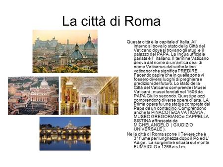 La città di Roma Questa città è la capitale d’ Italia. All’ interno si trova lo stato della Città del Vaticano dove si trovano gli studi e il palazzo del.