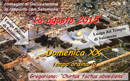 Cicle B 16 agosto 2015 Domenica XX tempo ordinario Domenica XX tempo ordinario Gregoriano: “Chirtus factus oboediens” Immagini di Gerusalemme in rapporto.
