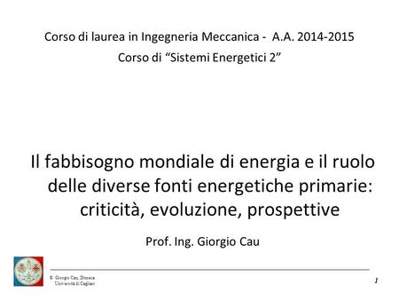 ©Giorgio Cau, Dimeca Università di Cagliari 1 Corso di laurea in Ingegneria Meccanica - A.A. 2014-2015 Corso di “Sistemi Energetici 2” Il fabbisogno mondiale.