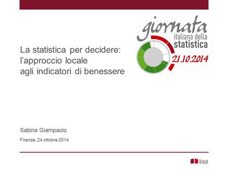 La statistica per decidere: l’approccio locale agli indicatori di benessere Sabina Giampaolo Firenze, 24 ottobre 2014.