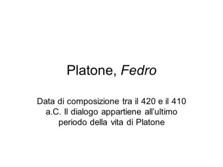 Platone, Fedro Data di composizione tra il 420 e il 410 a.C. Il dialogo appartiene all’ultimo periodo della vita di Platone.