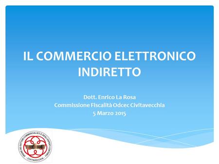 IL COMMERCIO ELETTRONICO INDIRETTO Dott. Enrico La Rosa Commissione Fiscalità Odcec Civitavecchia 5 Marzo 2015.