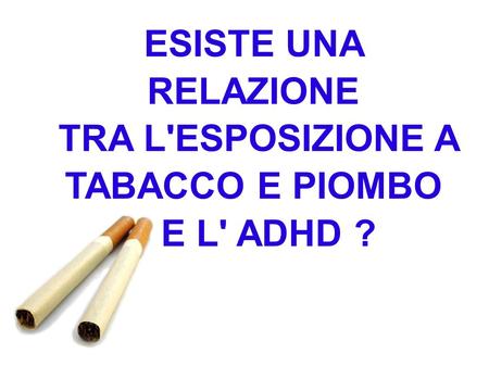 ESISTE UNA RELAZIONE TRA L'ESPOSIZIONE A TABACCO E PIOMBO E L' ADHD ?