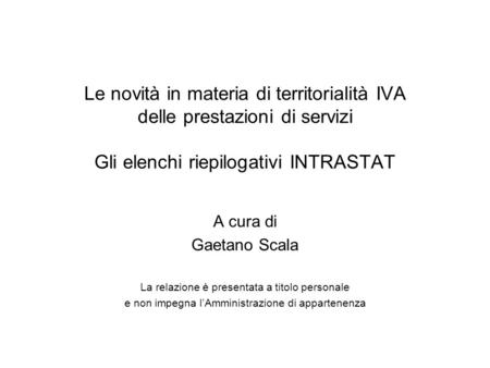 Le novità in materia di territorialità IVA delle prestazioni di servizi Gli elenchi riepilogativi INTRASTAT A cura di Gaetano Scala La relazione è presentata.