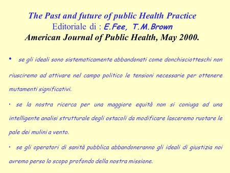 The Past and future of public Health Practice Editoriale di : E.Fee, T.M.Brown American Journal of Public Health, May 2000. se gli ideali sono sistematicamente.