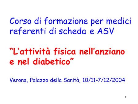 1 Corso di formazione per medici referenti di scheda e ASV Lattività fisica nellanziano e nel diabetico Verona, Palazzo della Sanità, 10/11-7/12/2004.