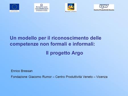 27/03/2017 Un modello per il riconoscimento delle competenze non formali e informali: Il progetto Argo Enrico Bressan Fondazione Giacomo Rumor – Centro.