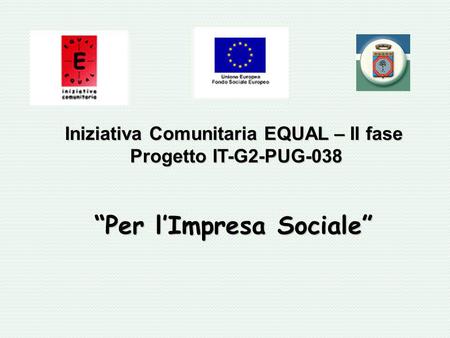 Iniziativa Comunitaria EQUAL – II fase Progetto IT-G2-PUG-038 Per lImpresa Sociale.