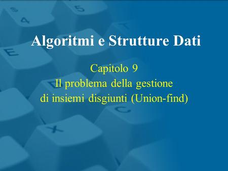 Capitolo 9 Il problema della gestione di insiemi disgiunti (Union-find) Algoritmi e Strutture Dati.