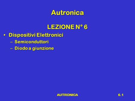 AUTRONICA6.1 Autronica LEZIONE N° 6 Dispositivi ElettroniciDispositivi Elettronici –Semiconduttori –Diodo a giunzione.