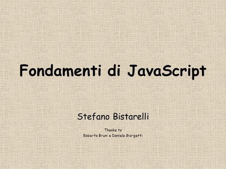 Fondamenti di JavaScript Stefano Bistarelli Thanks to Roberto Bruni e Daniela Giorgetti.